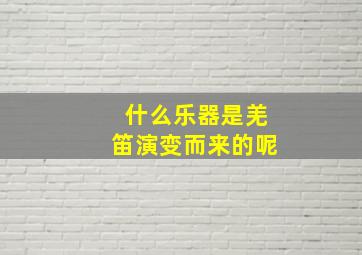 什么乐器是羌笛演变而来的呢