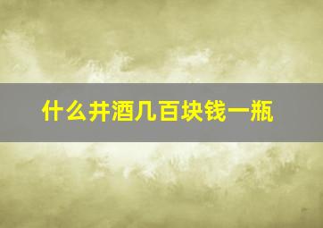 什么井酒几百块钱一瓶