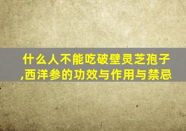 什么人不能吃破壁灵芝孢子,西洋参的功效与作用与禁忌