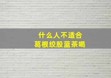 什么人不适合葛根绞股蓝茶喝