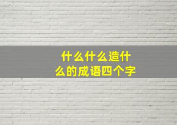 什么什么造什么的成语四个字