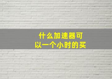 什么加速器可以一个小时的买