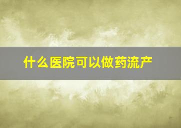 什么医院可以做药流产