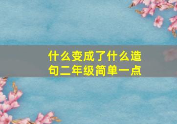 什么变成了什么造句二年级简单一点