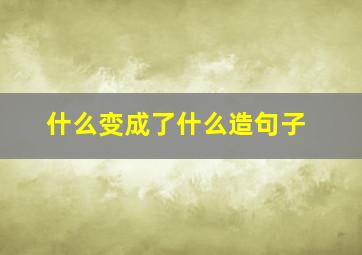 什么变成了什么造句子