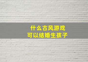 什么古风游戏可以结婚生孩子