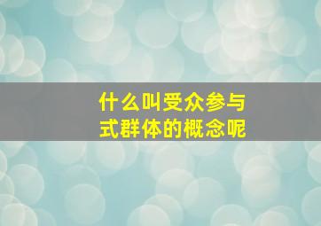 什么叫受众参与式群体的概念呢