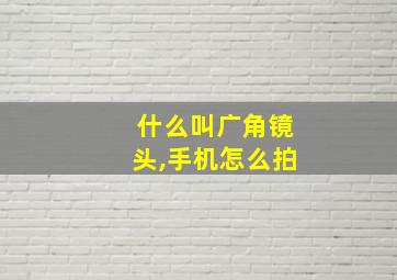 什么叫广角镜头,手机怎么拍