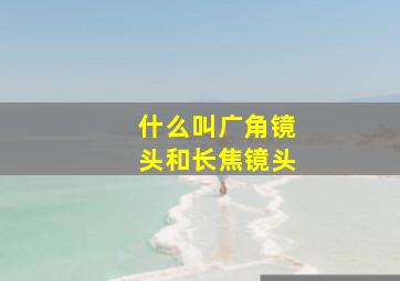 什么叫广角镜头和长焦镜头