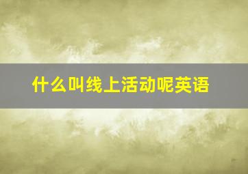 什么叫线上活动呢英语