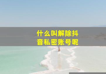 什么叫解除抖音私密账号呢