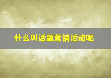 什么叫话题营销活动呢