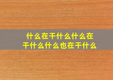 什么在干什么什么在干什么什么也在干什么