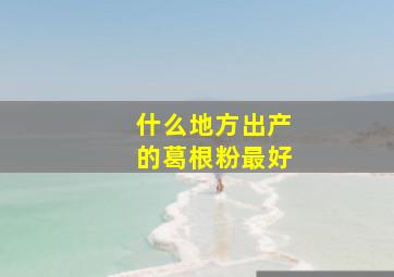 什么地方出产的葛根粉最好