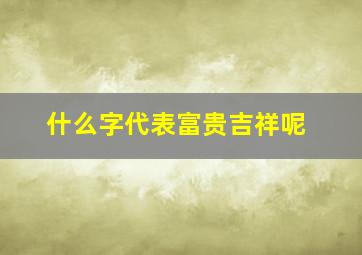 什么字代表富贵吉祥呢