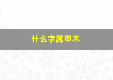 什么字属甲木