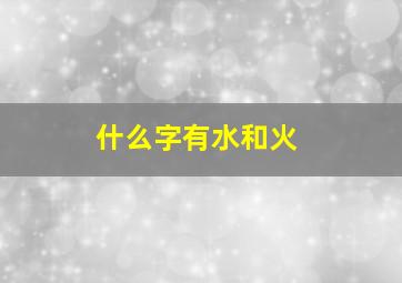 什么字有水和火