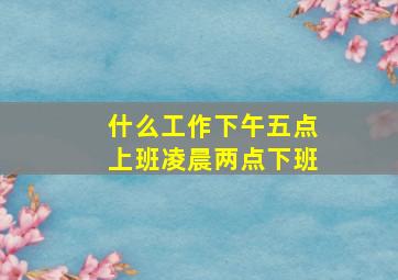 什么工作下午五点上班凌晨两点下班