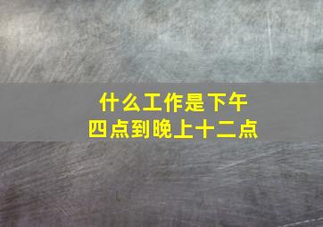 什么工作是下午四点到晚上十二点