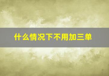 什么情况下不用加三单