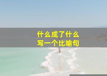 什么成了什么写一个比喻句