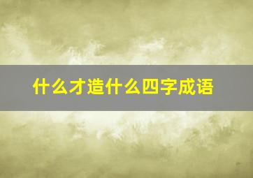 什么才造什么四字成语