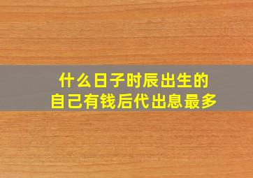 什么日子时辰出生的自己有钱后代出息最多