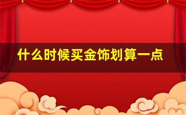 什么时候买金饰划算一点