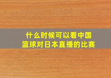 什么时候可以看中国篮球对日本直播的比赛