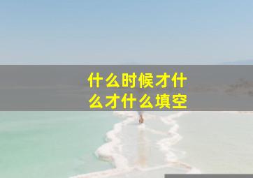 什么时候才什么才什么填空