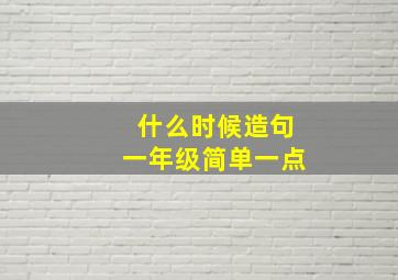 什么时候造句一年级简单一点