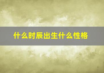 什么时辰出生什么性格