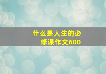 什么是人生的必修课作文600