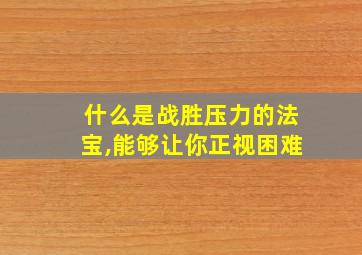 什么是战胜压力的法宝,能够让你正视困难