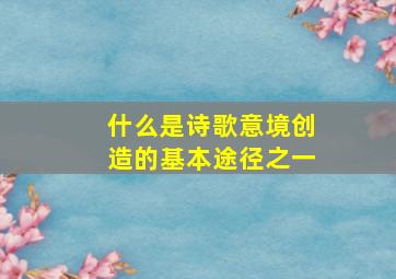 什么是诗歌意境创造的基本途径之一