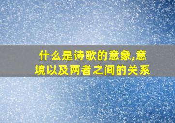 什么是诗歌的意象,意境以及两者之间的关系