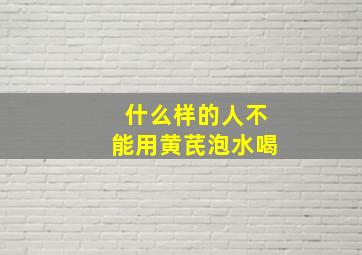 什么样的人不能用黄芪泡水喝