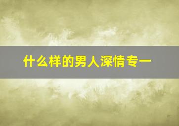 什么样的男人深情专一