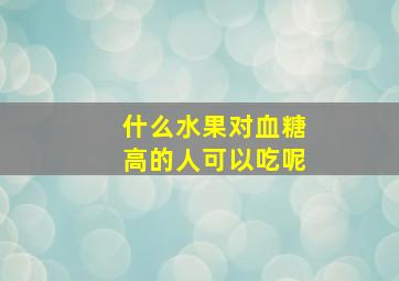 什么水果对血糖高的人可以吃呢