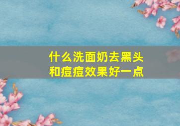 什么洗面奶去黑头和痘痘效果好一点