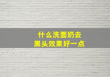 什么洗面奶去黑头效果好一点