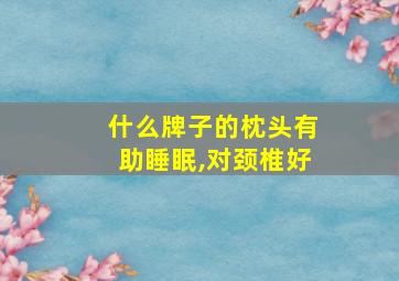 什么牌子的枕头有助睡眠,对颈椎好