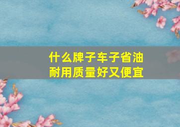 什么牌子车子省油耐用质量好又便宜