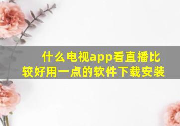 什么电视app看直播比较好用一点的软件下载安装