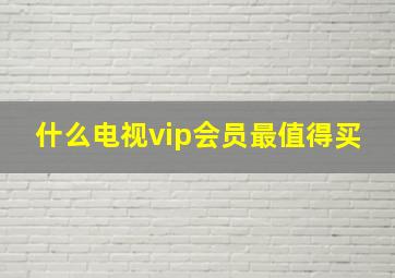 什么电视vip会员最值得买