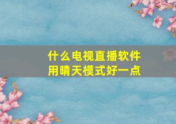 什么电视直播软件用晴天模式好一点