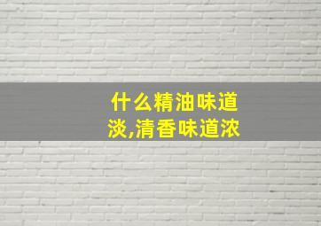 什么精油味道淡,清香味道浓