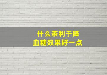 什么茶利于降血糖效果好一点