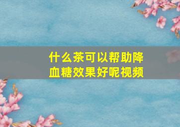 什么茶可以帮助降血糖效果好呢视频