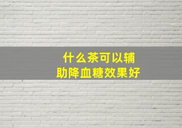 什么茶可以辅助降血糖效果好